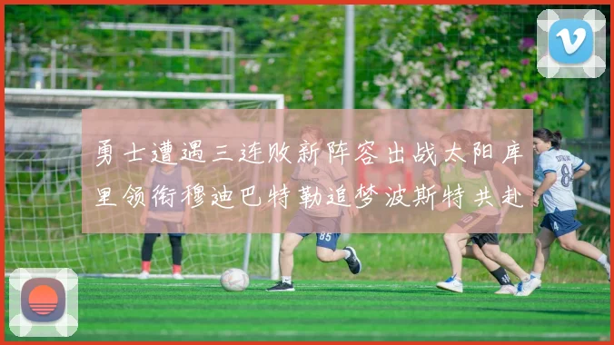 勇士遭遇三连败新阵容出战太阳库里领衔穆迪巴特勒追梦波斯特共赴挑战