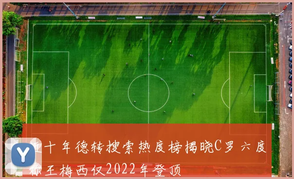 近十年德转搜索热度榜揭晓C罗六度称王梅西仅2022年登顶