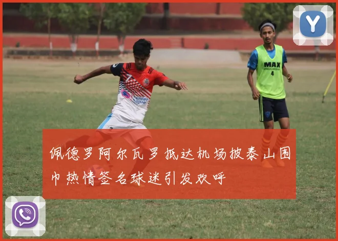 佩德罗阿尔瓦罗抵达机场披泰山围巾热情签名球迷引发欢呼