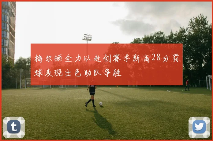 梅尔顿全力以赴创赛季新高28分罚球表现出色助队争胜