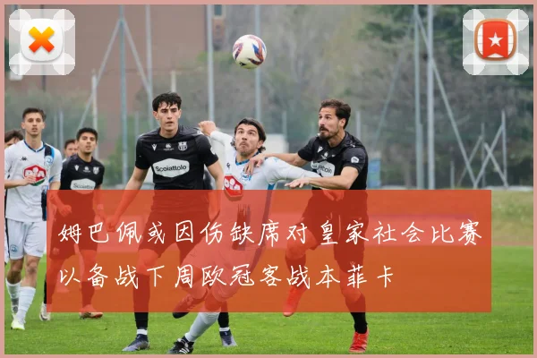 姆巴佩或因伤缺席对皇家社会比赛以备战下周欧冠客战本菲卡