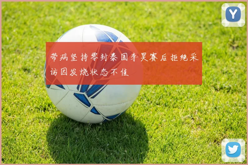 带病坚持零封泰国李昊赛后拒绝采访因发烧状态不佳