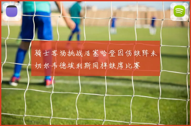 骑士客场挑战活塞哈登因伤缺阵米切尔韦德埃利斯同样缺席比赛